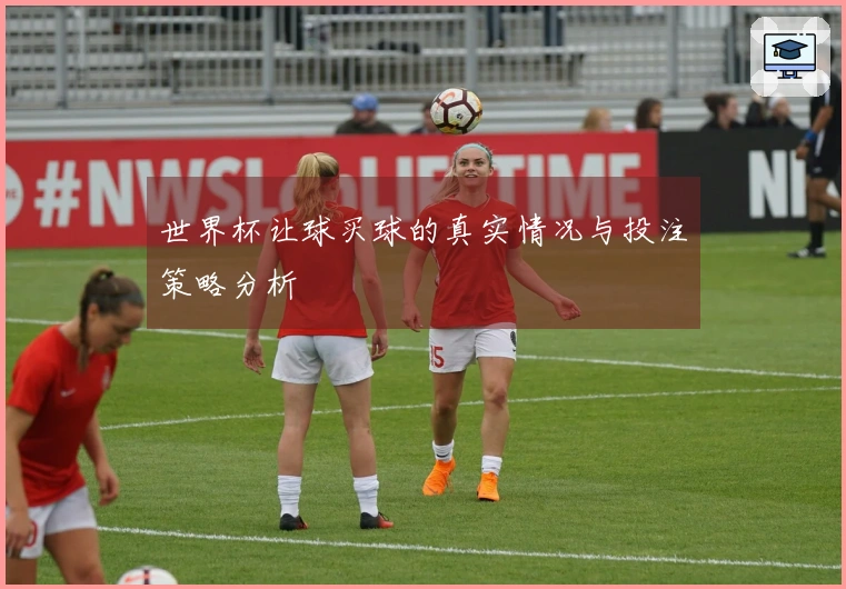 世界杯让球买球的真实情况与投注策略分析