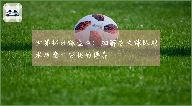 世界杯让球盘口：细解各大球队战术与盘口变化的博弈