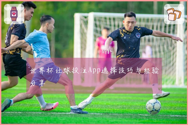 世界杯让球投注App选择技巧与经验分享