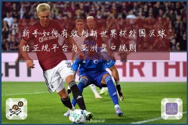 新手如何有效判断世界杯外围买球的正规平台与亚洲盘口规则