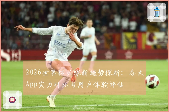 2026世界杯买球新趋势探析：各大App实力对比与用户体验评估