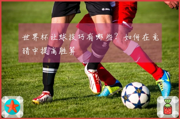 世界杯让球技巧有哪些？如何在竞猜中提高胜算