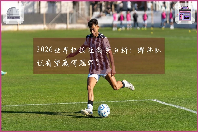 2026世界杯投注前景分析:哪些队伍有望赢得冠军?