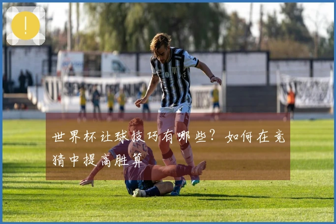 世界杯让球技巧有哪些？如何在竞猜中提高胜算