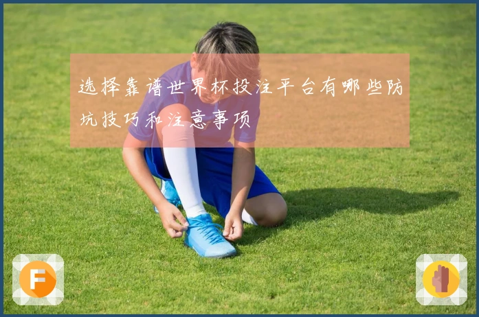 选择靠谱世界杯投注平台有哪些防坑技巧和注意事项