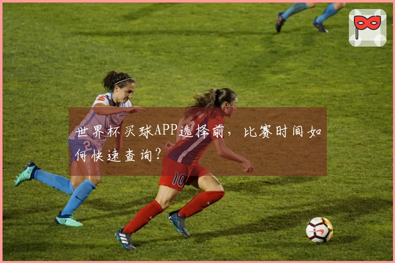 世界杯买球APP选择前，比赛时间如何快速查询？