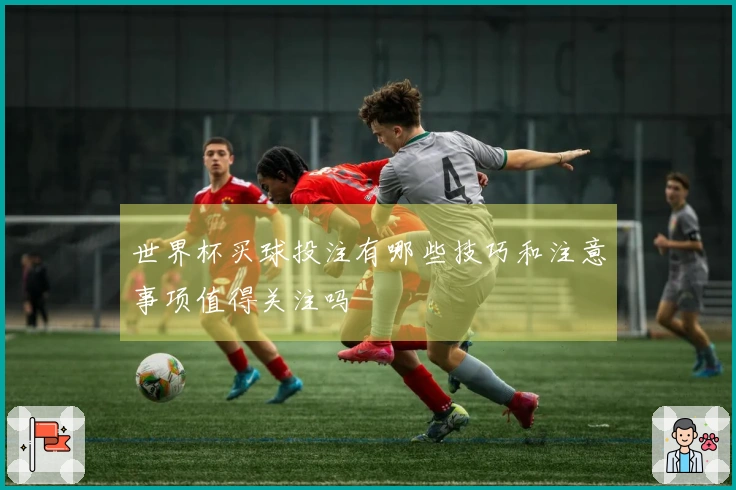 世界杯买球投注有哪些技巧和注意事项值得关注吗