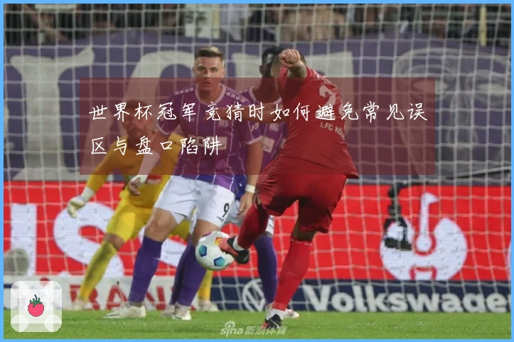 世界杯冠军竞猜时如何避免常见误区与盘口陷阱