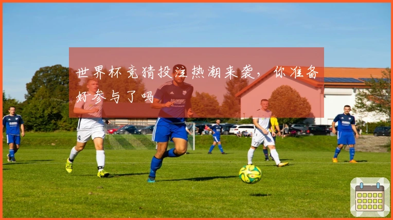 世界杯竞猜投注热潮来袭，你准备好参与了吗