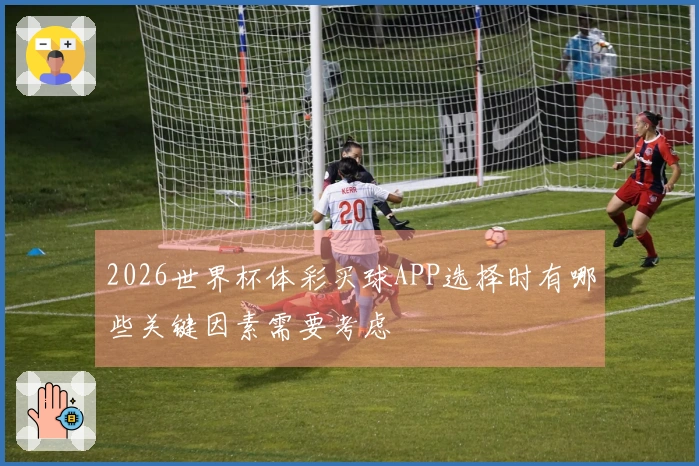 2026世界杯体彩买球APP选择时有哪些关键因素需要考虑