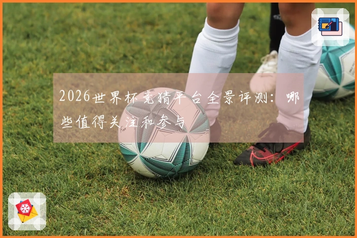 2026世界杯竞猜平台全景评测：哪些值得关注和参与