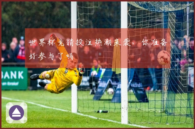 世界杯竞猜投注热潮来袭，你准备好参与了吗