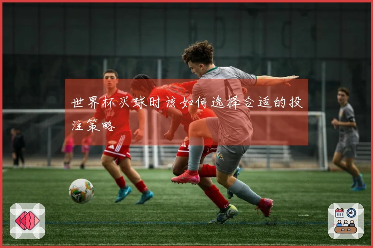 世界杯买球时该如何选择合适的投注策略