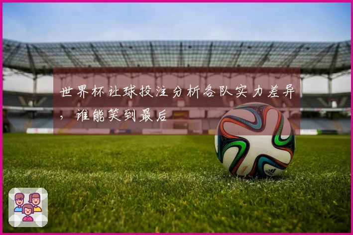 世界杯让球投注分析各队实力差异，谁能笑到最后